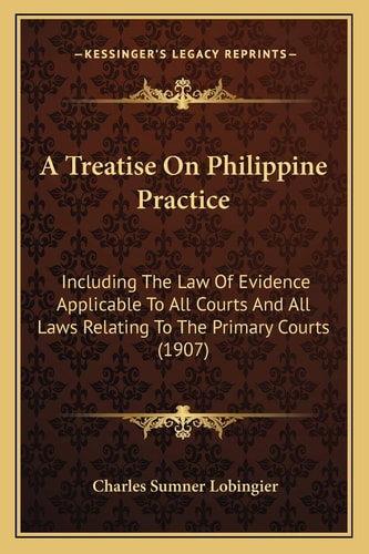 A Treatise On Philippine Practice: Including The Law Of Evidence Applicable To All Courts And All Laws Relating To The Primary Courts (1907)