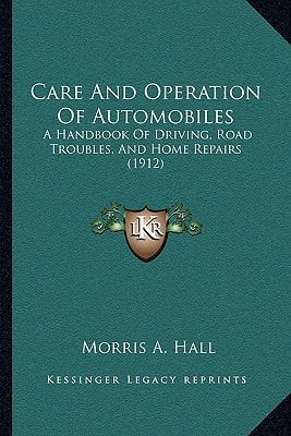 Care And Operation Of Automobiles: A Handbook Of Driving, Road Troubles, And Home Repairs (1912)