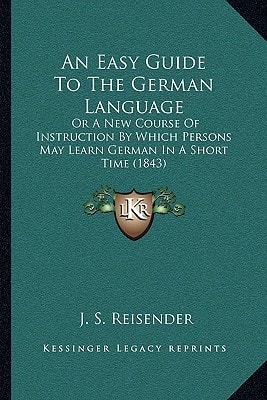 An Easy Guide To The German Language: Or A New Course Of Instruction By Which Persons May Learn German In A Short Time (1843)