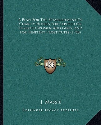 A Plan For The Establishment Of Charity-Houses For Exposed Or Deserted Women And Girls, And For Penitent Prostitutes (1758)