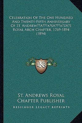 Celebration Of The One Hundred And Twenty-Fifth Anniversary Of St. Andrew’s Royal Arch Chapter, 1769-1894 (1894)