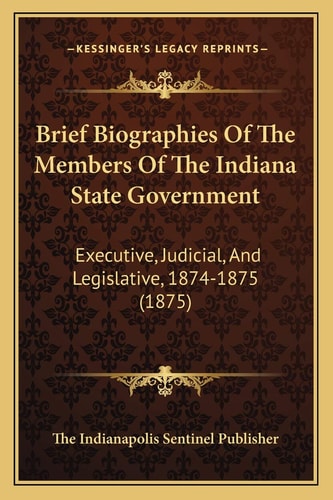 Brief Biographies Of The Members Of The Indiana State Government: Executive, Judicial, And Legislative, 1874-1875 (1875)