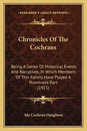 Chronicles Of The Cochrans: Being A Series Of Historical Events And Narratives, In Which Members Of This Family Have Played A Prominent Part (1915)