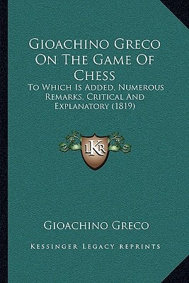 Gioachino Greco On The Game Of Chess: To Which Is Added, Numerous Remarks, Critical And Explanatory (1819)