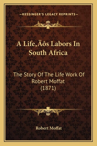 A Life’s Labors In South Africa: The Story Of The Life Work Of Robert Moffat (1871)