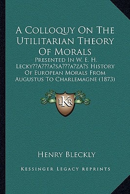 A Colloquy On The Utilitarian Theory Of Morals: Presented In W. E. H. Lecky’s History Of European Morals From Augustus To Charlemagne (1873)