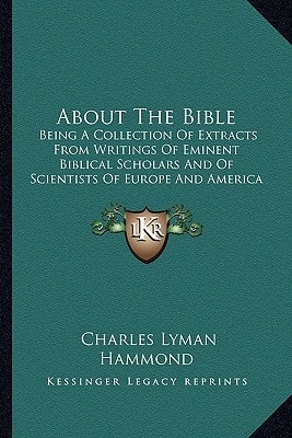 About The Bible: Being A Collection Of Extracts From Writings Of Eminent Biblical Scholars And Of Scientists Of Europe And America (1900)