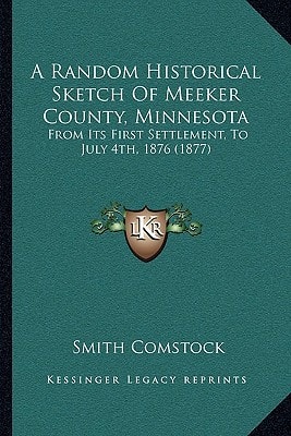 A Random Historical Sketch Of Meeker County, Minnesota: From Its First Settlement, To July 4th, 1876 (1877)
