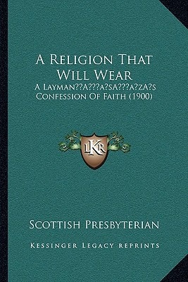 A Religion That Will Wear: A Layman’s Confession Of Faith (1900)