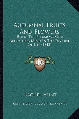 Autumnal Fruits And Flowers: Being The Effusions Of A Reflecting Mind In The Decline Of Life (1843)