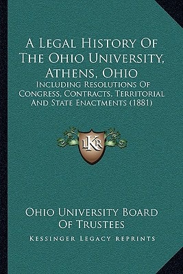 A Legal History Of The Ohio University, Athens, Ohio: Including Resolutions Of Congress, Contracts, Territorial And State Enactments (1881)