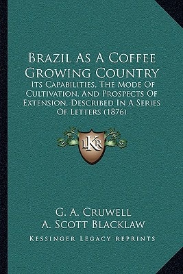 Brazil As A Coffee Growing Country: Its Capabilities, The Mode Of Cultivation, And Prospects Of Extension, Described In A Series Of Letters (1876)