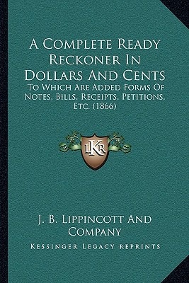 A Complete Ready Reckoner In Dollars And Cents: To Which Are Added Forms Of Notes, Bills, Receipts, Petitions, Etc. (1866)