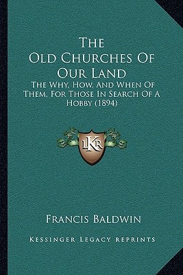 The Old Churches Of Our Land: The Why, How, And When Of Them, For Those In Search Of A Hobby (1894)