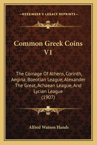 Common Greek Coins V1: The Coinage Of Athens, Corinth, Aegina, Boeotian League, Alexander The Great, Achaean League, And Lycian League (1907)
