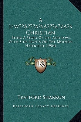 A Jew’s Christian: Being A Story Of Life And Love, With Side Lights On The Modern Hypocrite (1904)