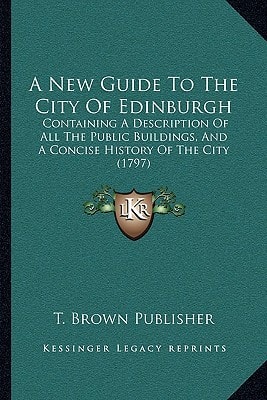 A New Guide To The City Of Edinburgh: Containing A Description Of All The Public Buildings, And A Concise History Of The City (1797)