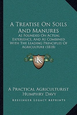 A Treatise On Soils And Manures: As Founded On Actual Experience, And As Combined With The Leading Principles Of Agriculture (1818)