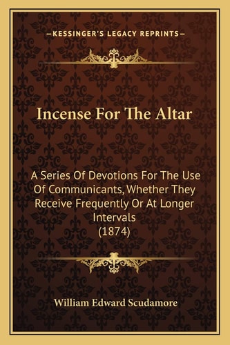 Incense For The Altar: A Series Of Devotions For The Use Of Communicants, Whether They Receive Frequently Or At Longer Intervals (1874)