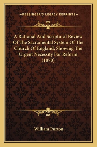 A Rational And Scriptural Review Of The Sacramental System Of The Church Of England, Showing The Urgent Necessity For Reform (1870)