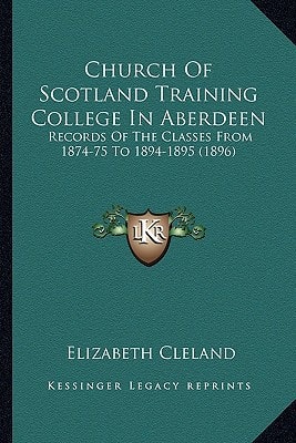 Church Of Scotland Training College In Aberdeen: Records Of The Classes From 1874-75 To 1894-1895 (1896)