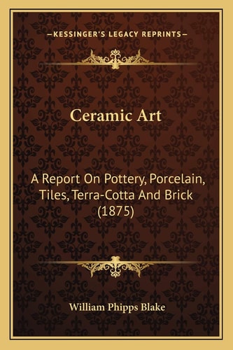 Ceramic Art: A Report On Pottery, Porcelain, Tiles, Terra-Cotta And Brick (1875)