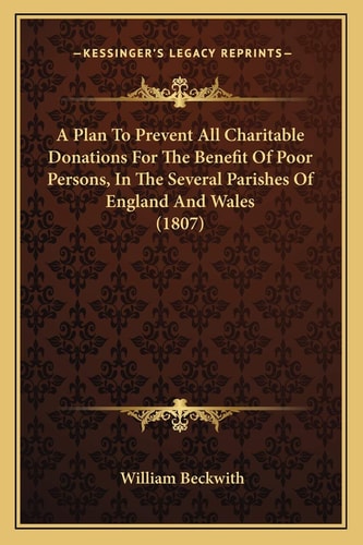 A Plan To Prevent All Charitable Donations For The Benefit Of Poor Persons, In The Several Parishes Of England And Wales (1807)