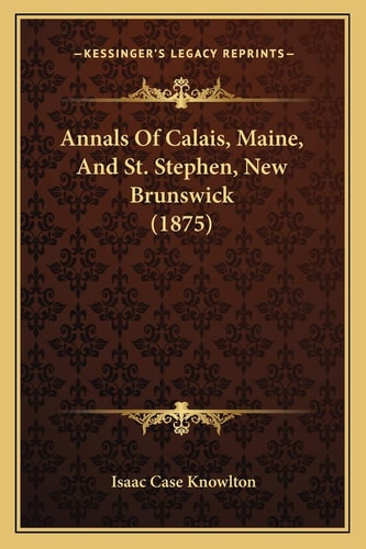 Annals Of Calais, Maine, And St. Stephen, New Brunswick (1875)
