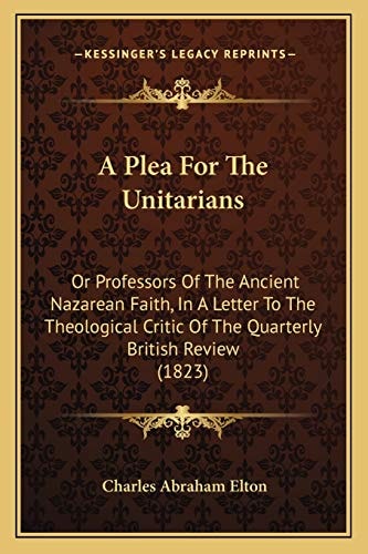 A Plea For The Unitarians: Or Professors Of The Ancient Nazarean Faith, In A Letter To The Theological Critic Of The Quarterly British Review (1823)