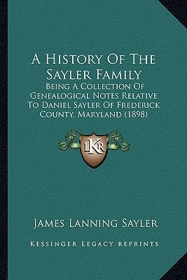 A History Of The Sayler Family: Being A Collection Of Genealogical Notes Relative To Daniel Sayler Of Frederick County, Maryland (1898)