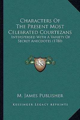 Characters Of The Present Most Celebrated Courtezans: Interspersed With A Variety Of Secret Anecdotes (1780)