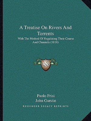 A Treatise On Rivers And Torrents: With The Method Of Regulating Their Course And Channels (1818)