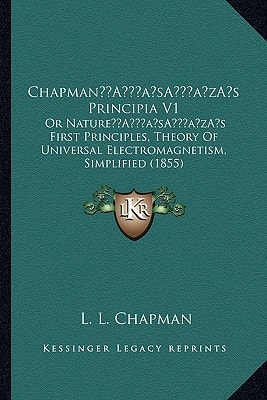 Chapman’s Principia V1: Or Nature’s First Principles, Theory Of Universal Electromagnetism, Simplified (1855)