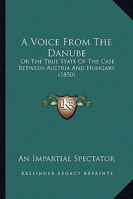 A Voice From The Danube: Or The True State Of The Case Between Austria And Hungary (1850)