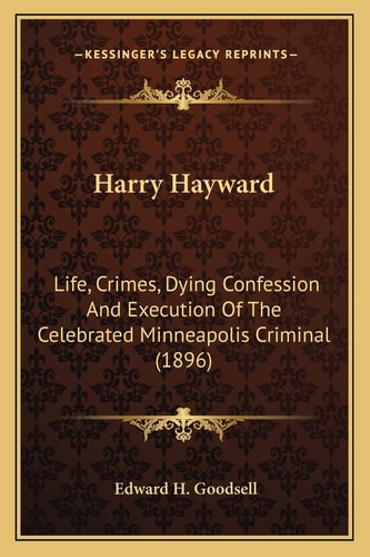 Harry Hayward: Life, Crimes, Dying Confession And Execution Of The Celebrated Minneapolis Criminal (1896)