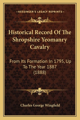 Historical Record Of The Shropshire Yeomanry Cavalry: From Its Formation In 1795, Up To The Year 1887 (1888)