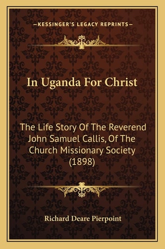 In Uganda For Christ: The Life Story Of The Reverend John Samuel Callis, Of The Church Missionary Society (1898)