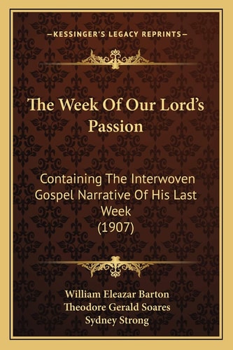 The Week Of Our Lord’s Passion: Containing The Interwoven Gospel Narrative Of His Last Week (1907)
