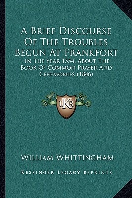 A Brief Discourse Of The Troubles Begun At Frankfort: In The Year 1554, About The Book Of Common Prayer And Ceremonies (1846)