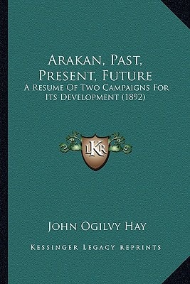 Arakan, Past, Present, Future: A Resume Of Two Campaigns For Its Development (1892)
