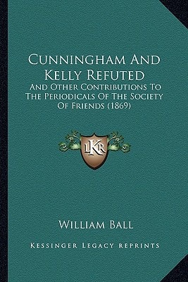Cunningham And Kelly Refuted: And Other Contributions To The Periodicals Of The Society Of Friends (1869)