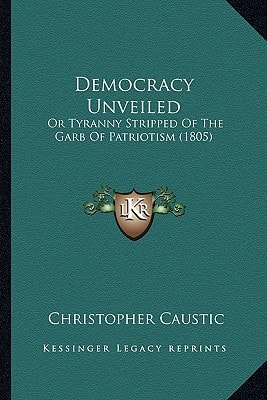 Democracy Unveiled: Or Tyranny Stripped Of The Garb Of Patriotism (1805)