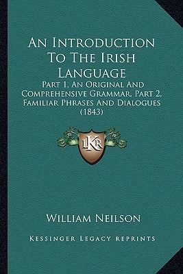 An Introduction To The Irish Language: Part 1, An Original And Comprehensive Grammar, Part 2, Familiar Phrases And Dialogues (1843)