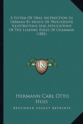 A System Of Oral Instruction In German By Means Of Progressive Illustrations And Applications Of The Leading Rules Of Grammar (1883)