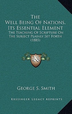 The Well Being Of Nations, Its Essential Element: The Teaching Of Scripture On The Subject Plainly Set Forth (1885)