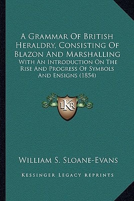 A Grammar Of British Heraldry, Consisting Of Blazon And Marshalling: With An Introduction On The Rise And Progress Of Symbols And Ensigns (1854)