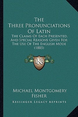 The Three Pronunciations Of Latin: The Claims Of Each Presented, And Special Reasons Given For The Use Of The English Mode (1885)