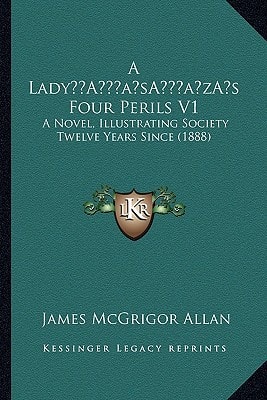 A Lady’s Four Perils V1: A Novel, Illustrating Society Twelve Years Since (1888)