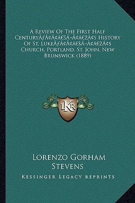 A Review Of The First Half Century’s History Of St. Luke’s Church, Portland, St. John, New Brunswick (1889)