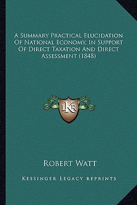 A Summary Practical Elucidation Of National Economy, In Support Of Direct Taxation And Direct Assessment (1848)